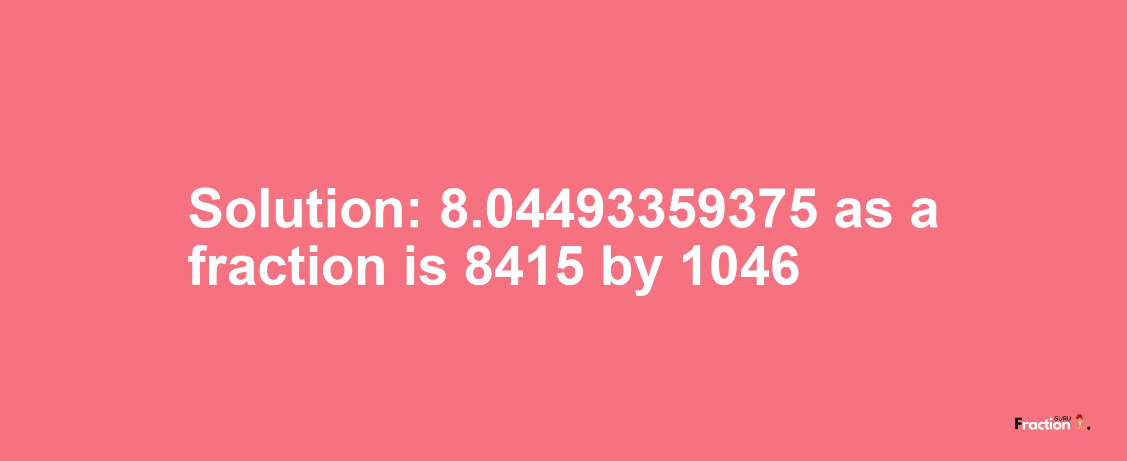 Solution:8.04493359375 as a fraction is 8415/1046